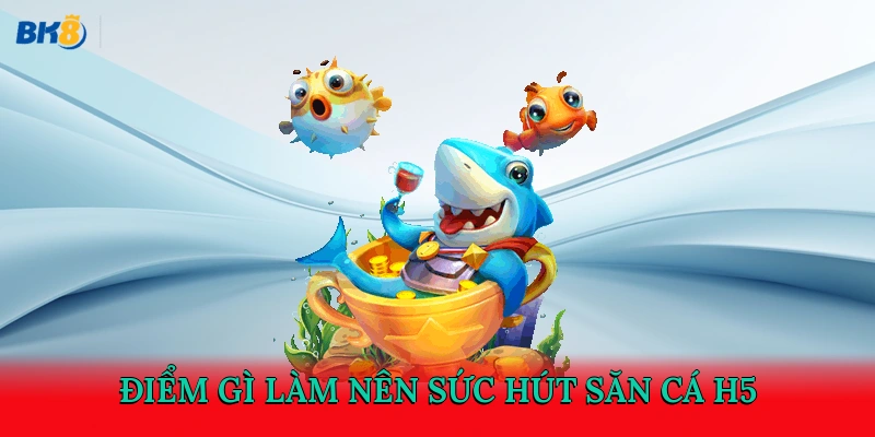 Điểm gì làm nên sức hút săn cá H5?