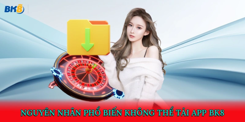 Nguyên nhân phổ biến không thể tải app BK8