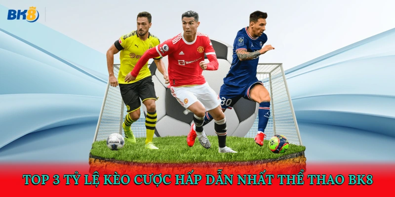 Top 3 tỷ lệ kèo cược hấp dẫn nhất thể thao BK8